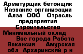 Арматурщик-бетонщик › Название организации ­ Алза, ООО › Отрасль предприятия ­ Строительство › Минимальный оклад ­ 18 000 - Все города Работа » Вакансии   . Амурская обл.,Архаринский р-н